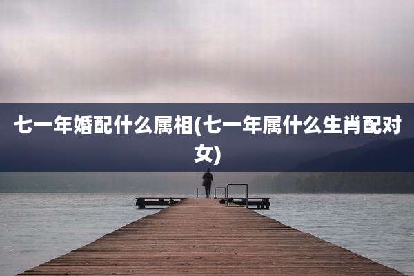 七一年婚配什么属相(七一年属什么生肖配对女)
