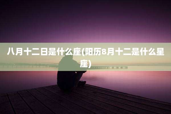 八月十二日是什么座(阳历8月十二是什么星座)