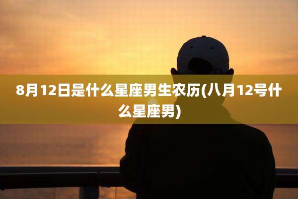 8月12日是什么星座男生农历(八月12号什么星座男)