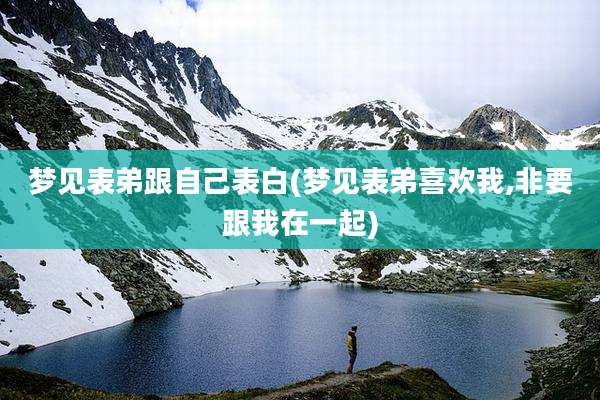 梦见表弟跟自己表白(梦见表弟喜欢我,非要跟我在一起)
