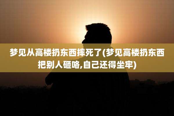 梦见从高楼扔东西摔死了(梦见高楼扔东西把别人砸咯,自己还得坐牢)