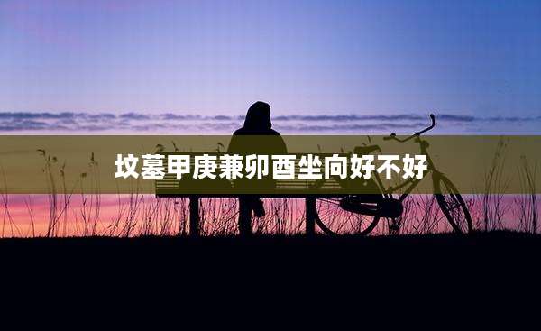 坟墓甲庚兼卯酉坐向好不好