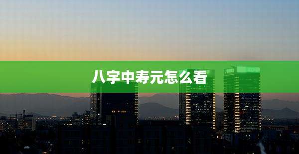 八字中寿元怎么看