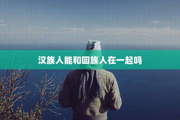 汉族人能和回族人在一起吗