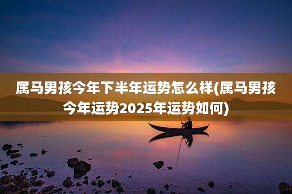 属马男孩今年下半年运势怎么样(属马男孩今年运势2025年运势如何)