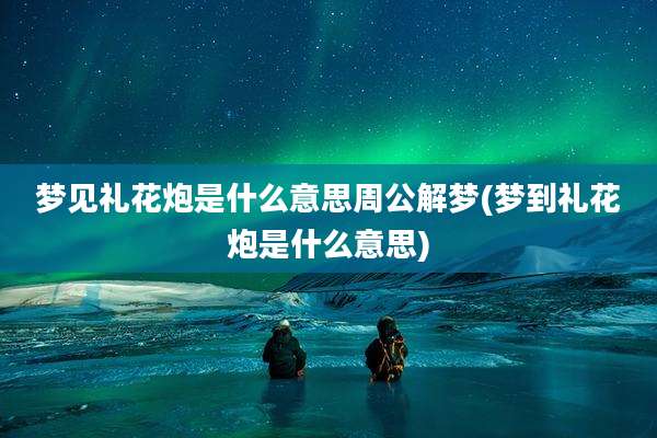 梦见礼花炮是什么意思周公解梦(梦到礼花炮是什么意思)