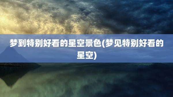 梦到特别好看的星空景色(梦见特别好看的星空)
