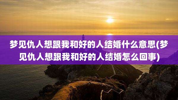 梦见仇人想跟我和好的人结婚什么意思(梦见仇人想跟我和好的人结婚怎么回事)