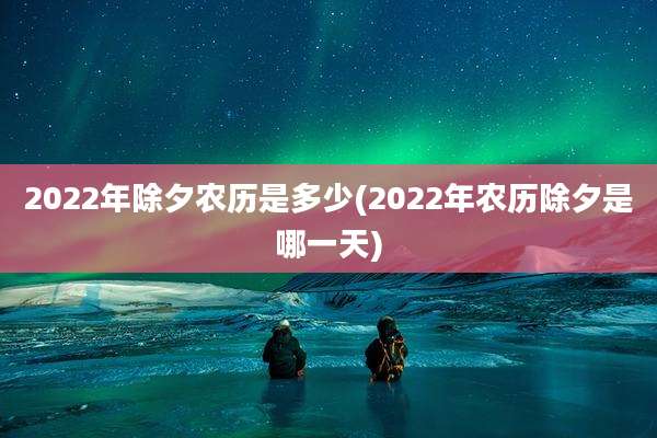 2022年除夕农历是多少(2022年农历除夕是哪一天)