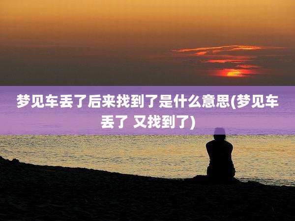 梦见车丢了后来找到了是什么意思(梦见车丢了 又找到了)