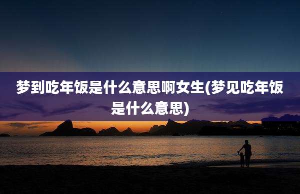 梦到吃年饭是什么意思啊女生(梦见吃年饭是什么意思)