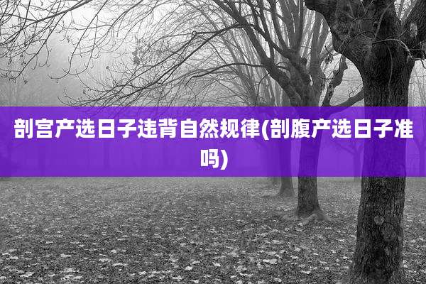 剖宫产选日子违背自然规律(剖腹产选日子准吗)