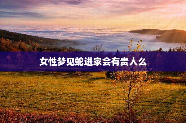 女性梦见蛇进家会有贵人么