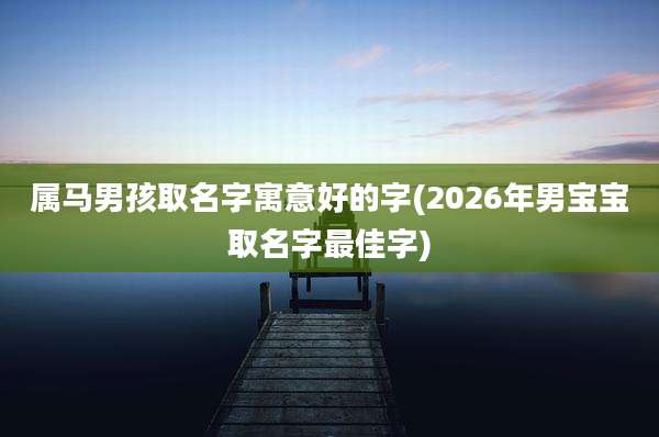 属马男孩取名字寓意好的字(2026年男宝宝取名字最佳字)