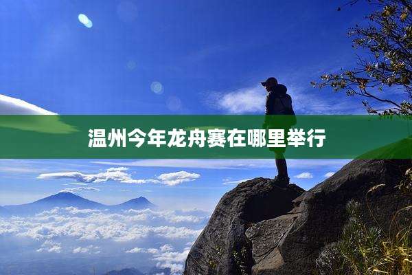 温州今年龙舟赛在哪里举行