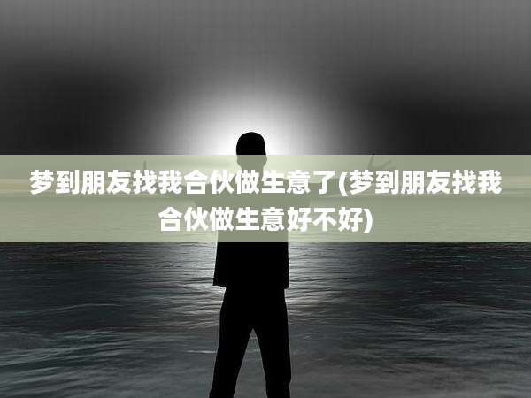 梦到朋友找我合伙做生意了(梦到朋友找我合伙做生意好不好)