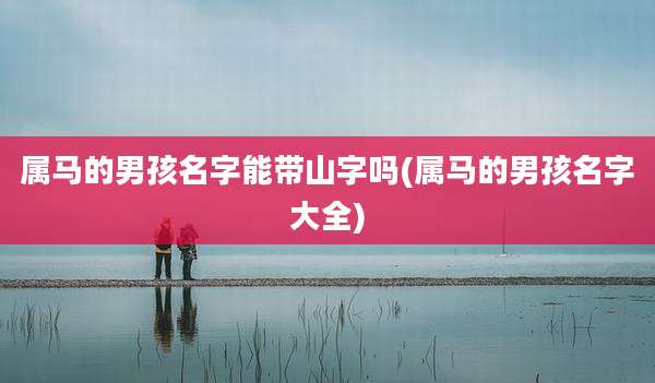 属马的男孩名字能带山字吗(属马的男孩名字大全)