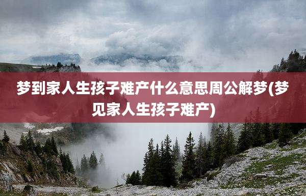 梦到家人生孩子难产什么意思周公解梦(梦见家人生孩子难产)