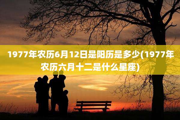 1977年农历6月12日是阳历是多少(1977年农历六月十二是什么星座)