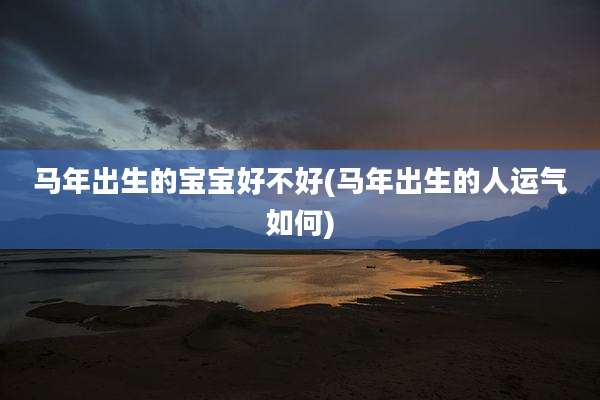 马年出生的宝宝好不好(马年出生的人运气如何)
