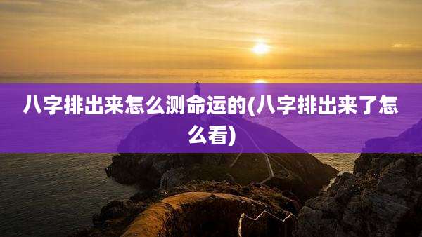 八字排出来怎么测命运的(八字排出来了怎么看)