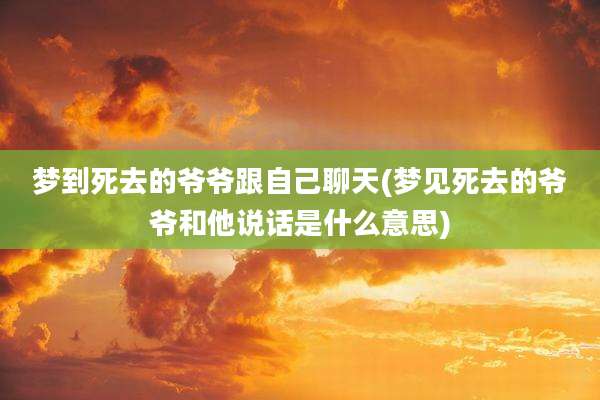 梦到死去的爷爷跟自己聊天(梦见死去的爷爷和他说话是什么意思)