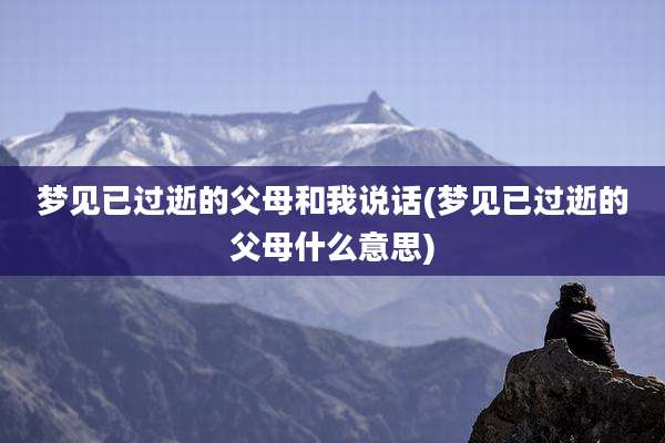 梦见已过逝的父母和我说话(梦见已过逝的父母什么意思)