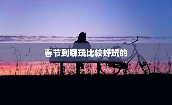 春节到哪玩比较好玩的