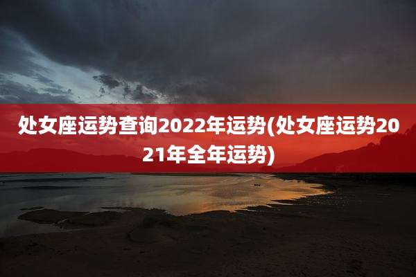 处女座运势查询2022年运势(处女座运势2021年全年运势)