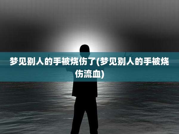 梦见别人的手被烧伤了(梦见别人的手被烧伤流血)