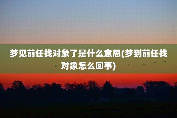 梦见前任找对象了是什么意思(梦到前任找对象怎么回事)