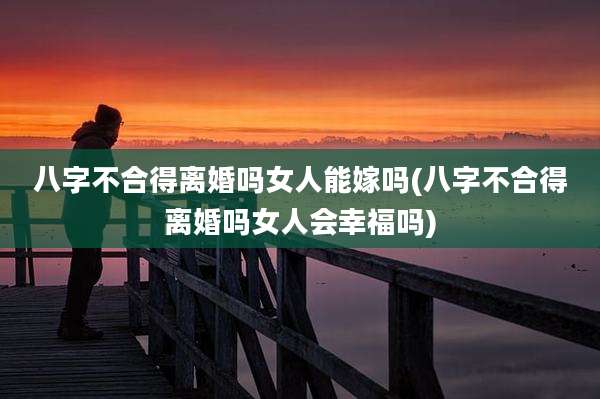 八字不合得离婚吗女人能嫁吗(八字不合得离婚吗女人会幸福吗)