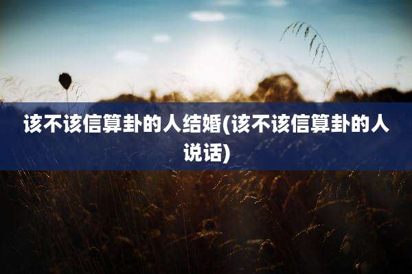 该不该信算卦的人结婚(该不该信算卦的人说话)