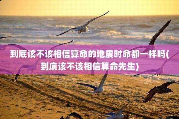 到底该不该相信算命的地震时命都一样吗(到底该不该相信算命先生)