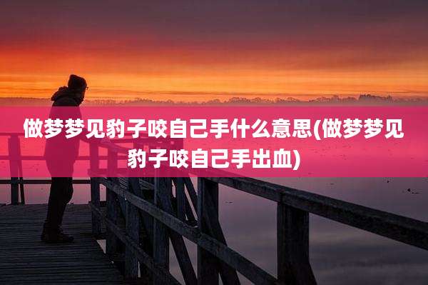 做梦梦见豹子咬自己手什么意思(做梦梦见豹子咬自己手出血)