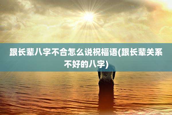 跟长辈八字不合怎么说祝福语(跟长辈关系不好的八字)