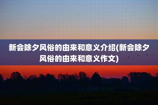 新会除夕风俗的由来和意义介绍(新会除夕风俗的由来和意义作文)