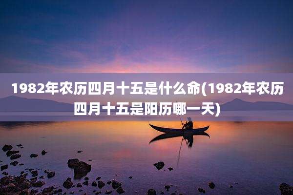 1982年农历四月十五是什么命(1982年农历四月十五是阳历哪一天)