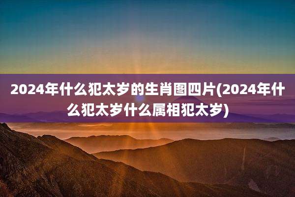 2024年什么犯太岁的生肖图四片(2024年什么犯太岁什么属相犯太岁)