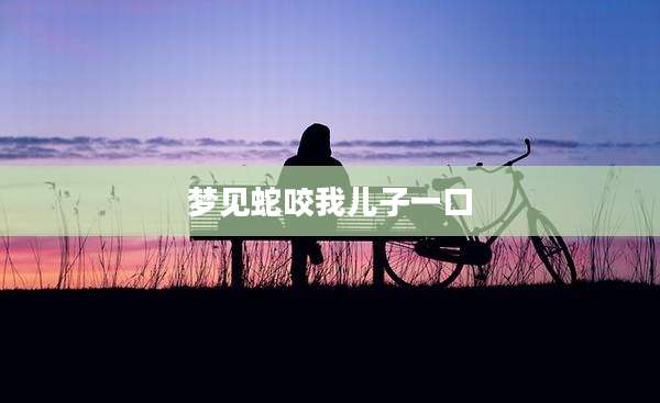 梦见蛇咬我儿子一口
