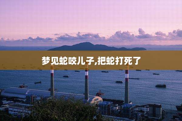 梦见蛇咬儿子,把蛇打死了