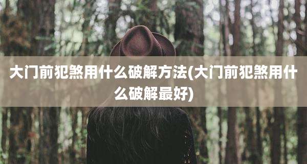 大门前犯煞用什么破解方法(大门前犯煞用什么破解最好)