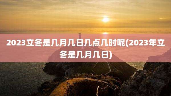 2023立冬是几月几日几点几时呢(2023年立冬是几月几日)