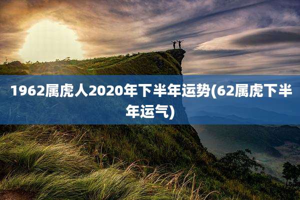 1962属虎人2020年下半年运势(62属虎下半年运气)