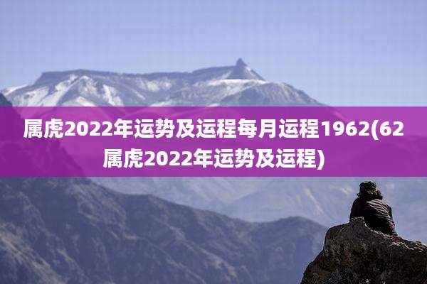属虎2022年运势及运程每月运程1962(62属虎2022年运势及运程)