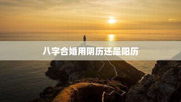 八字合婚用阴历还是阳历