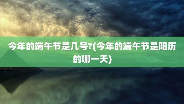 今年的端午节是几号?(今年的端午节是阳历的哪一天)