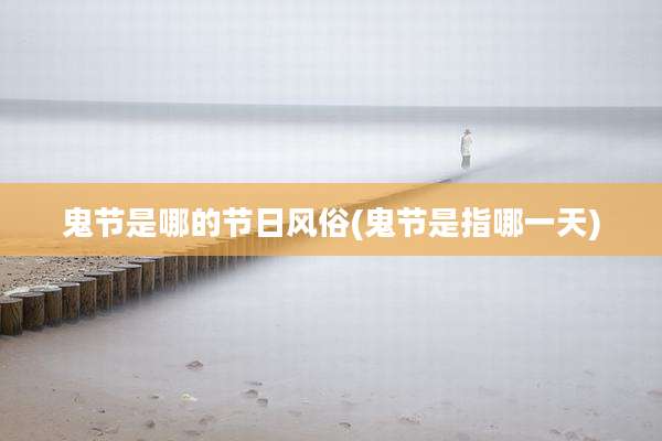 鬼节是哪的节日风俗(鬼节是指哪一天)