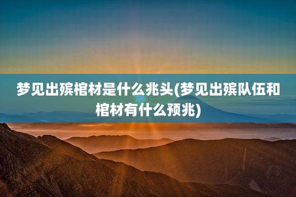 梦见出殡棺材是什么兆头(梦见出殡队伍和棺材有什么预兆)