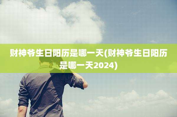 财神爷生日阳历是哪一天(财神爷生日阳历是哪一天2024)